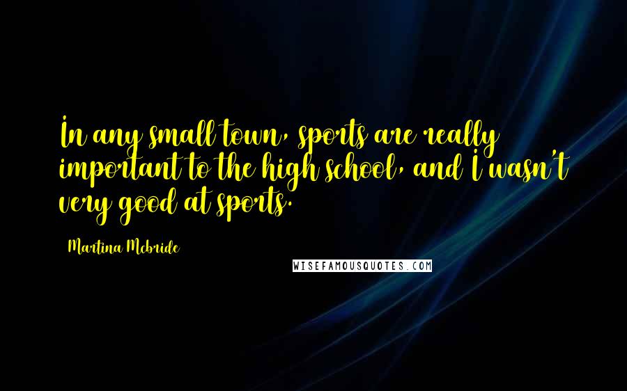 Martina Mcbride Quotes: In any small town, sports are really important to the high school, and I wasn't very good at sports.