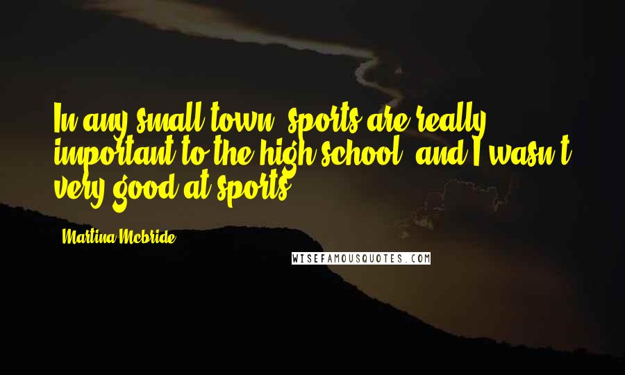 Martina Mcbride Quotes: In any small town, sports are really important to the high school, and I wasn't very good at sports.