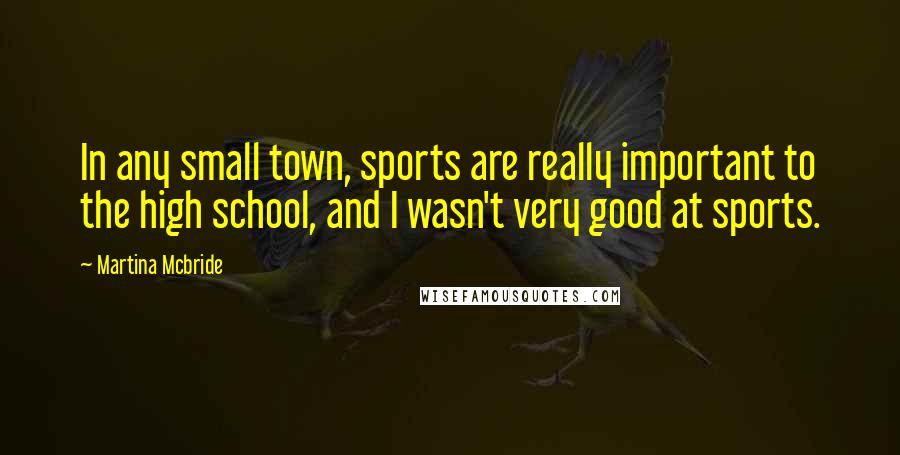 Martina Mcbride Quotes: In any small town, sports are really important to the high school, and I wasn't very good at sports.