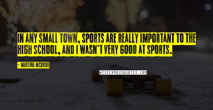 Martina Mcbride Quotes: In any small town, sports are really important to the high school, and I wasn't very good at sports.