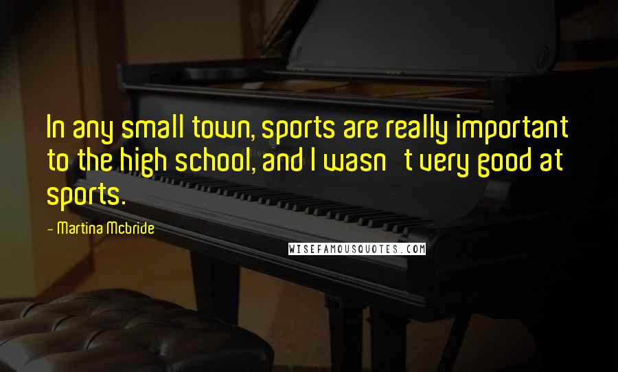 Martina Mcbride Quotes: In any small town, sports are really important to the high school, and I wasn't very good at sports.