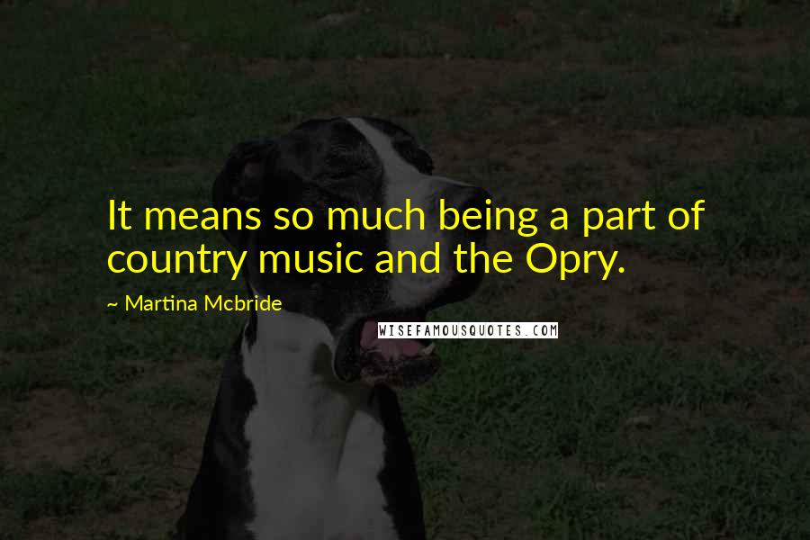 Martina Mcbride Quotes: It means so much being a part of country music and the Opry.