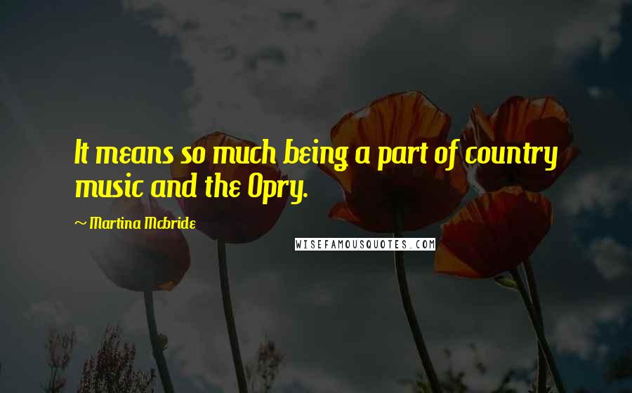 Martina Mcbride Quotes: It means so much being a part of country music and the Opry.