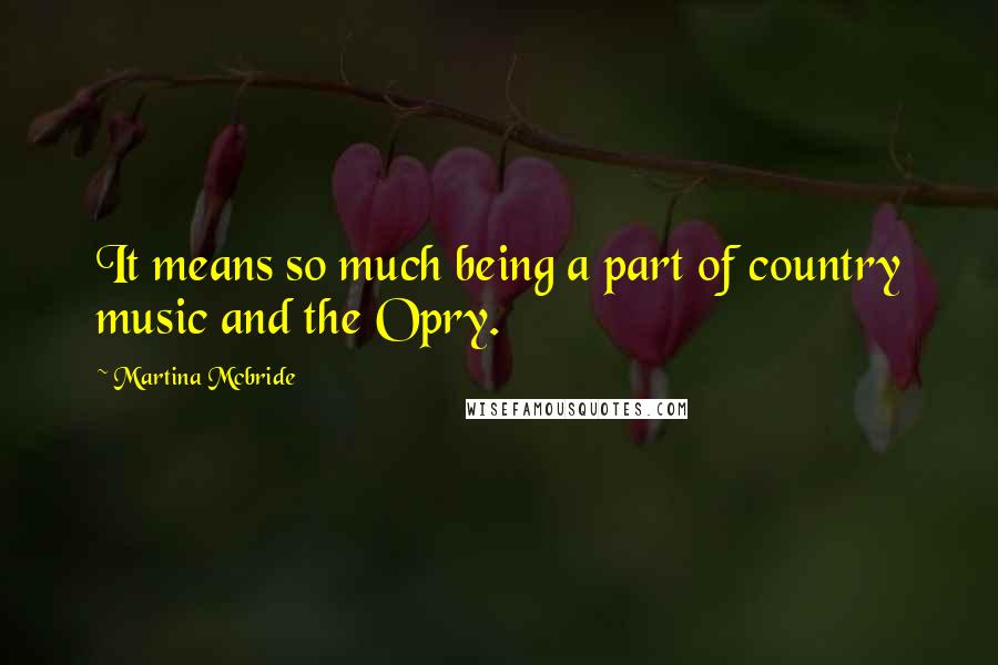 Martina Mcbride Quotes: It means so much being a part of country music and the Opry.