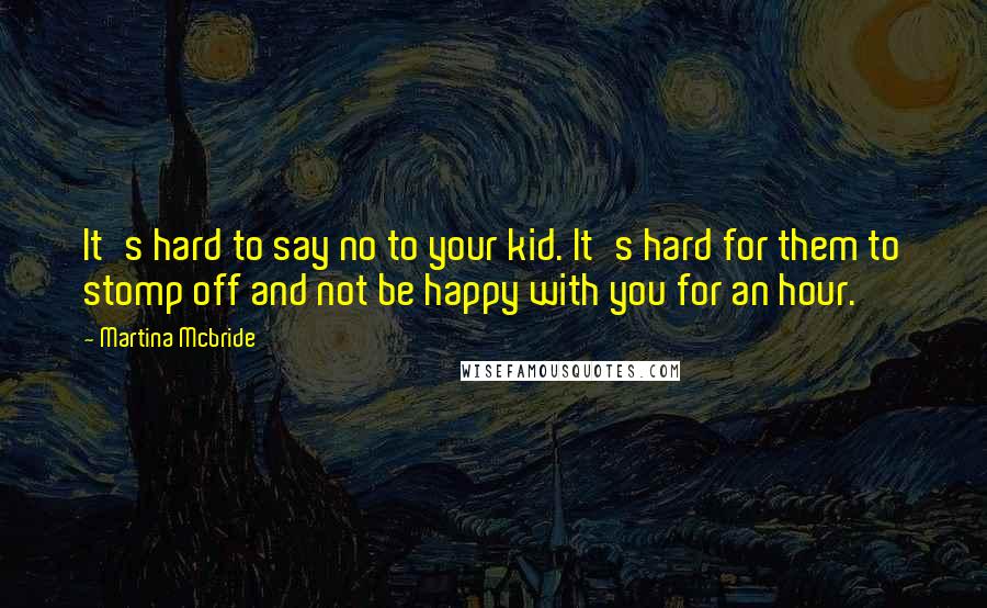 Martina Mcbride Quotes: It's hard to say no to your kid. It's hard for them to stomp off and not be happy with you for an hour.