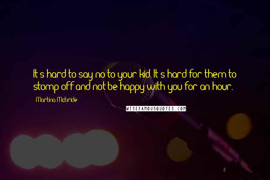 Martina Mcbride Quotes: It's hard to say no to your kid. It's hard for them to stomp off and not be happy with you for an hour.