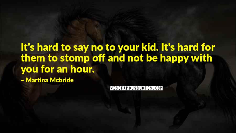 Martina Mcbride Quotes: It's hard to say no to your kid. It's hard for them to stomp off and not be happy with you for an hour.