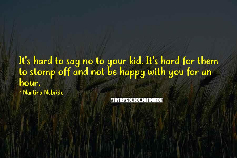 Martina Mcbride Quotes: It's hard to say no to your kid. It's hard for them to stomp off and not be happy with you for an hour.