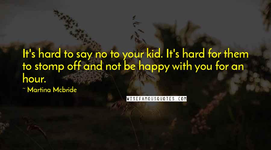 Martina Mcbride Quotes: It's hard to say no to your kid. It's hard for them to stomp off and not be happy with you for an hour.