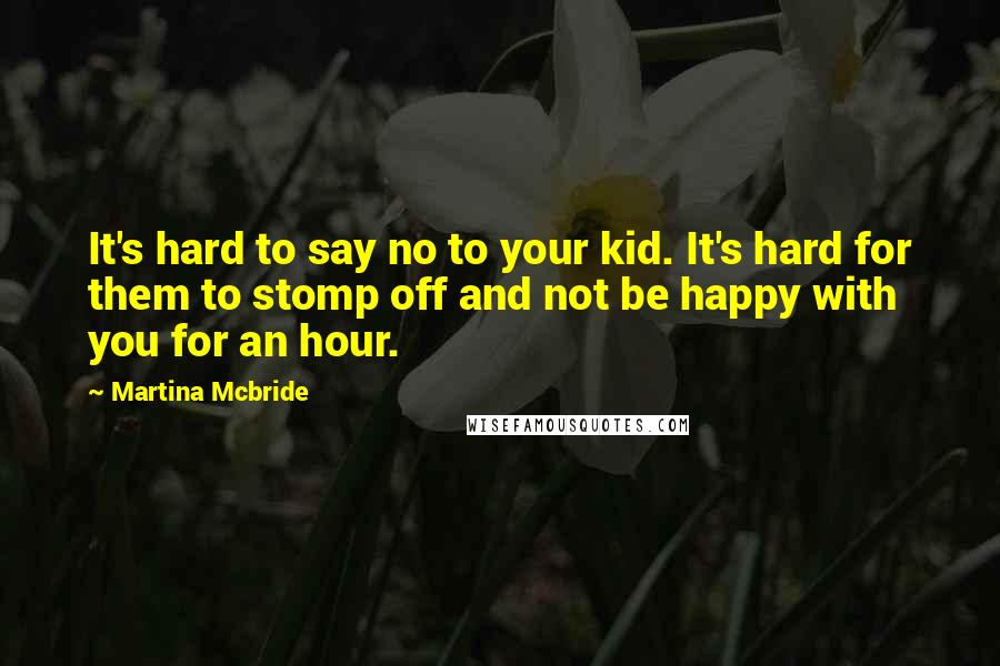 Martina Mcbride Quotes: It's hard to say no to your kid. It's hard for them to stomp off and not be happy with you for an hour.