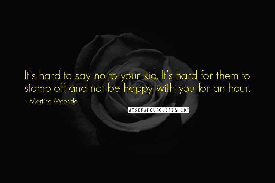 Martina Mcbride Quotes: It's hard to say no to your kid. It's hard for them to stomp off and not be happy with you for an hour.