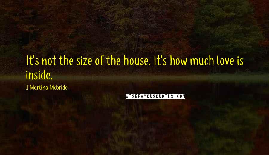 Martina Mcbride Quotes: It's not the size of the house. It's how much love is inside.