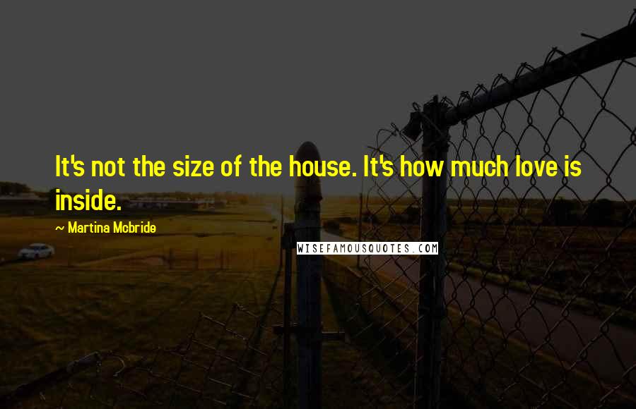 Martina Mcbride Quotes: It's not the size of the house. It's how much love is inside.