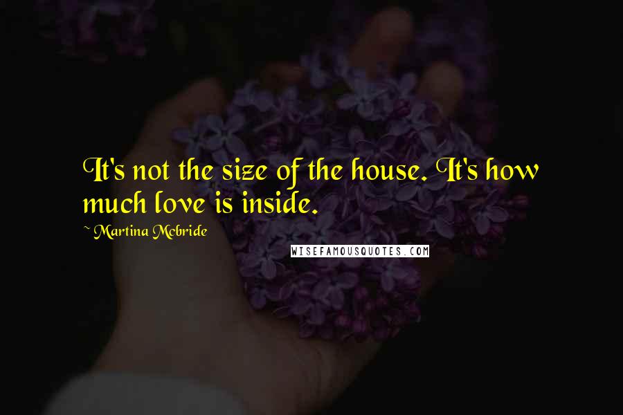 Martina Mcbride Quotes: It's not the size of the house. It's how much love is inside.