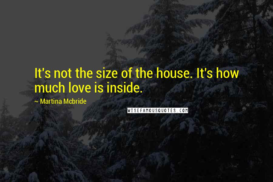 Martina Mcbride Quotes: It's not the size of the house. It's how much love is inside.