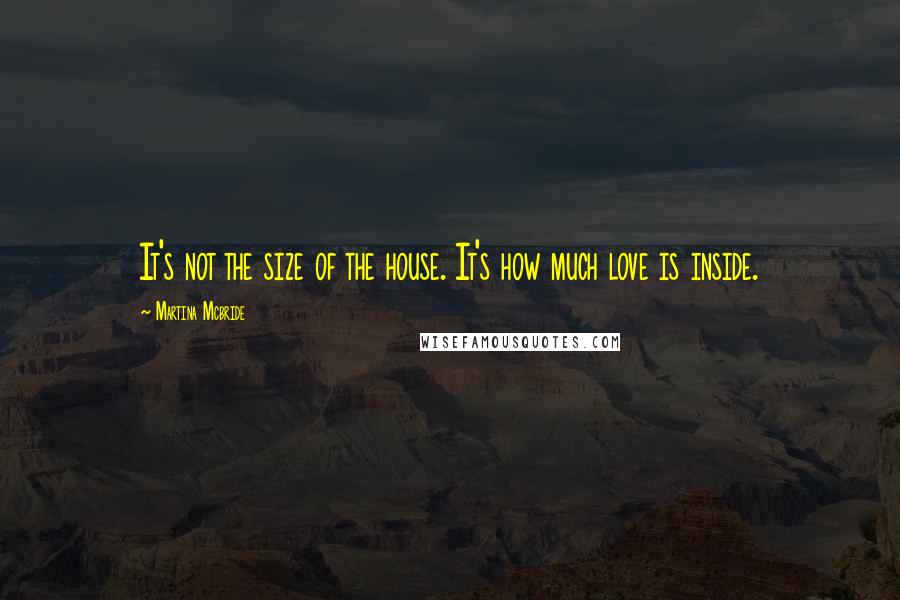 Martina Mcbride Quotes: It's not the size of the house. It's how much love is inside.