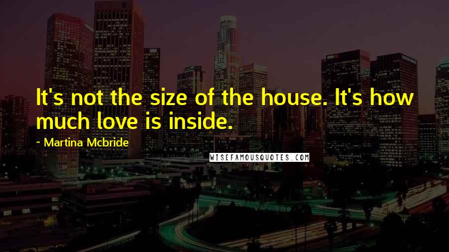 Martina Mcbride Quotes: It's not the size of the house. It's how much love is inside.