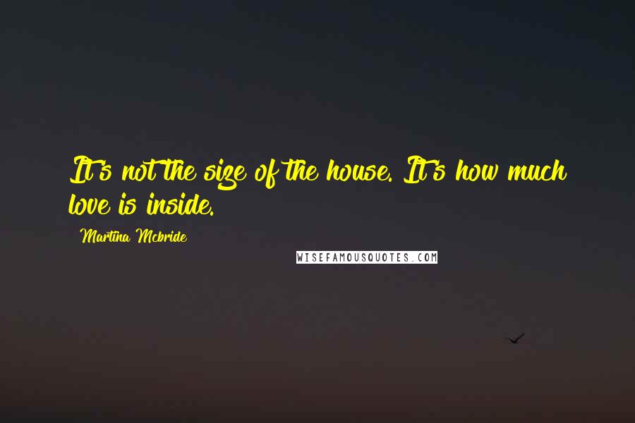 Martina Mcbride Quotes: It's not the size of the house. It's how much love is inside.