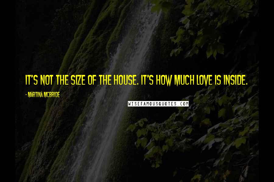 Martina Mcbride Quotes: It's not the size of the house. It's how much love is inside.