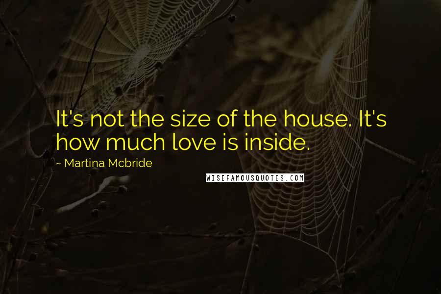 Martina Mcbride Quotes: It's not the size of the house. It's how much love is inside.