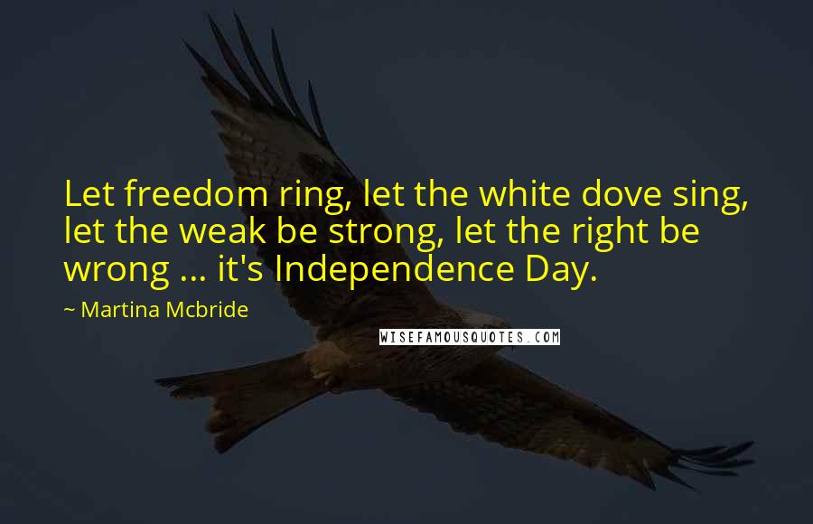 Martina Mcbride Quotes: Let freedom ring, let the white dove sing, let the weak be strong, let the right be wrong ... it's Independence Day.