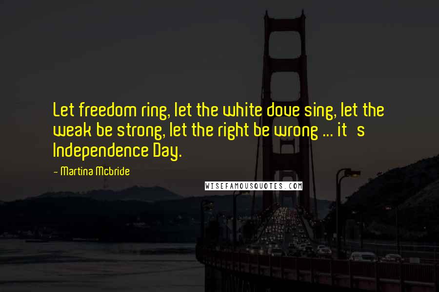 Martina Mcbride Quotes: Let freedom ring, let the white dove sing, let the weak be strong, let the right be wrong ... it's Independence Day.