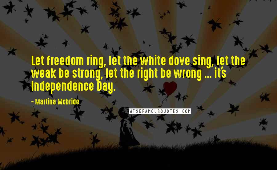 Martina Mcbride Quotes: Let freedom ring, let the white dove sing, let the weak be strong, let the right be wrong ... it's Independence Day.