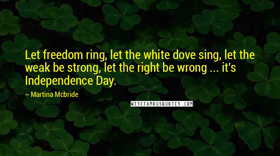 Martina Mcbride Quotes: Let freedom ring, let the white dove sing, let the weak be strong, let the right be wrong ... it's Independence Day.