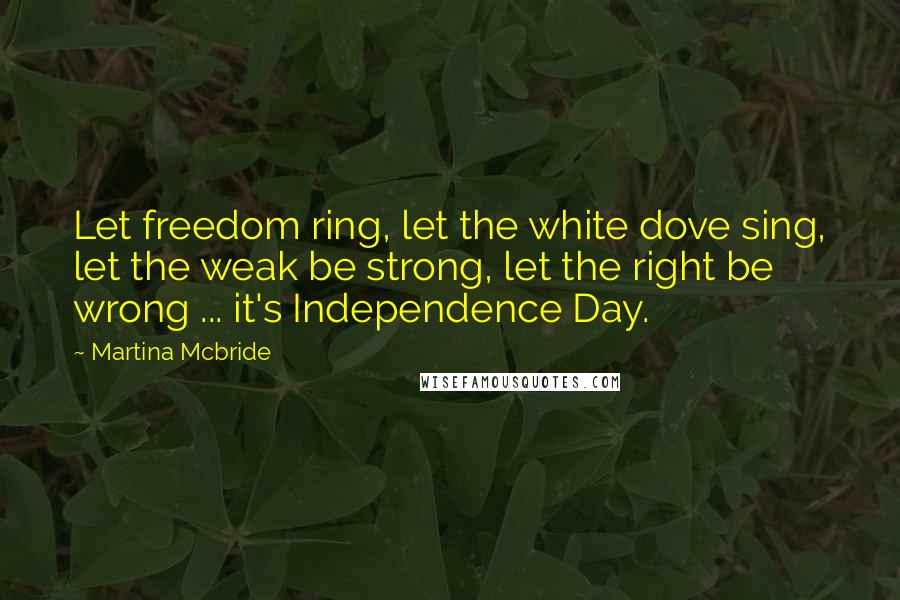 Martina Mcbride Quotes: Let freedom ring, let the white dove sing, let the weak be strong, let the right be wrong ... it's Independence Day.