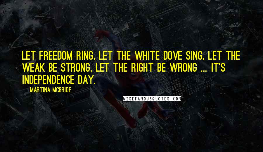 Martina Mcbride Quotes: Let freedom ring, let the white dove sing, let the weak be strong, let the right be wrong ... it's Independence Day.