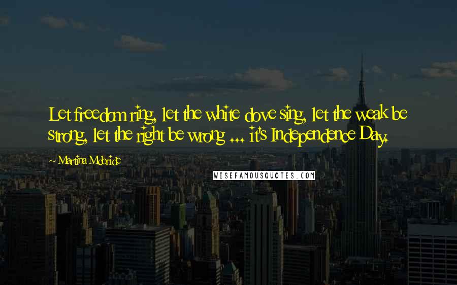 Martina Mcbride Quotes: Let freedom ring, let the white dove sing, let the weak be strong, let the right be wrong ... it's Independence Day.