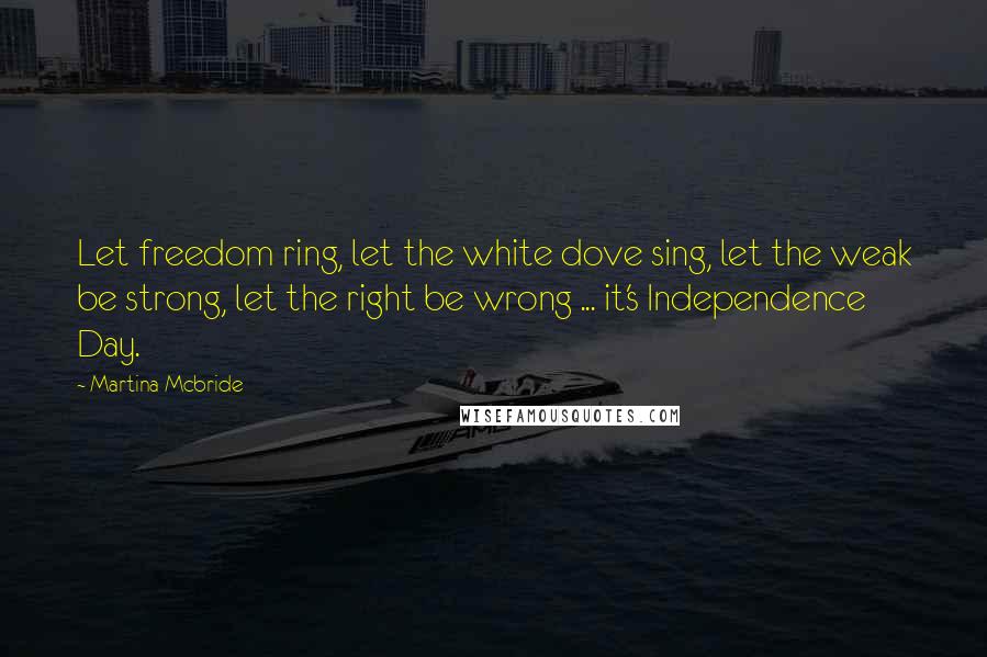 Martina Mcbride Quotes: Let freedom ring, let the white dove sing, let the weak be strong, let the right be wrong ... it's Independence Day.