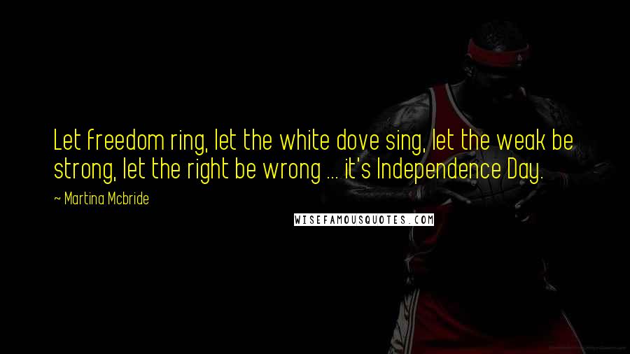 Martina Mcbride Quotes: Let freedom ring, let the white dove sing, let the weak be strong, let the right be wrong ... it's Independence Day.