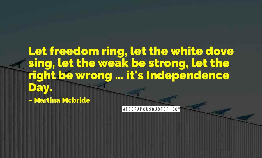 Martina Mcbride Quotes: Let freedom ring, let the white dove sing, let the weak be strong, let the right be wrong ... it's Independence Day.