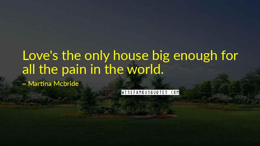 Martina Mcbride Quotes: Love's the only house big enough for all the pain in the world.