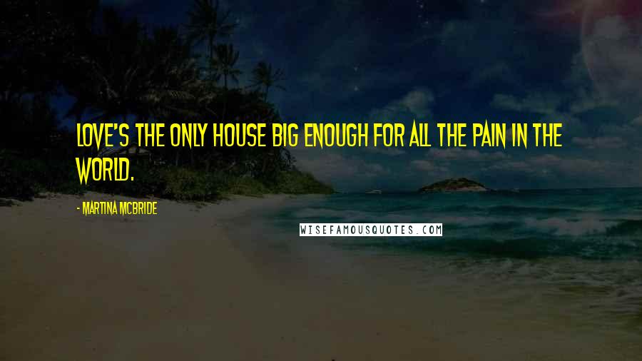 Martina Mcbride Quotes: Love's the only house big enough for all the pain in the world.