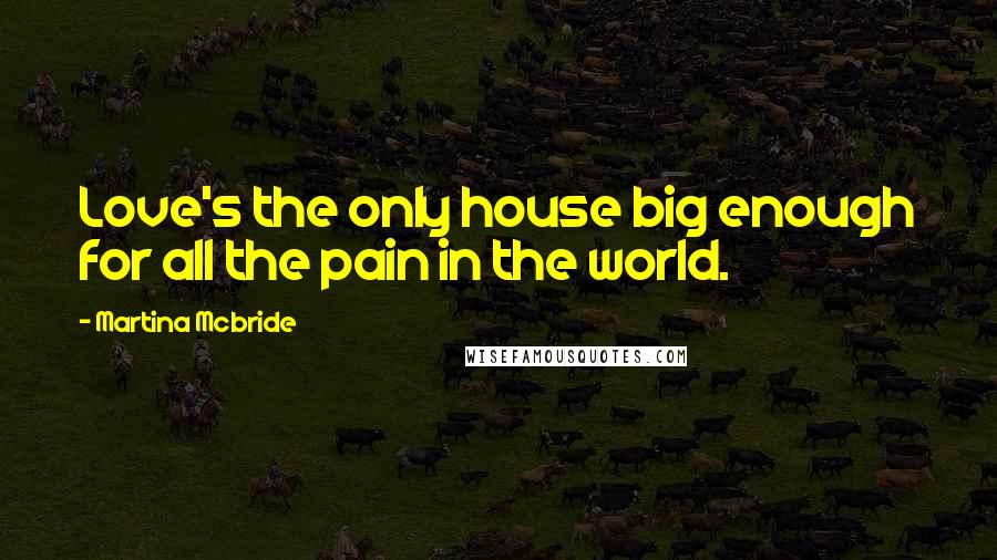 Martina Mcbride Quotes: Love's the only house big enough for all the pain in the world.