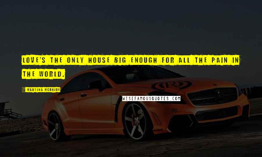 Martina Mcbride Quotes: Love's the only house big enough for all the pain in the world.