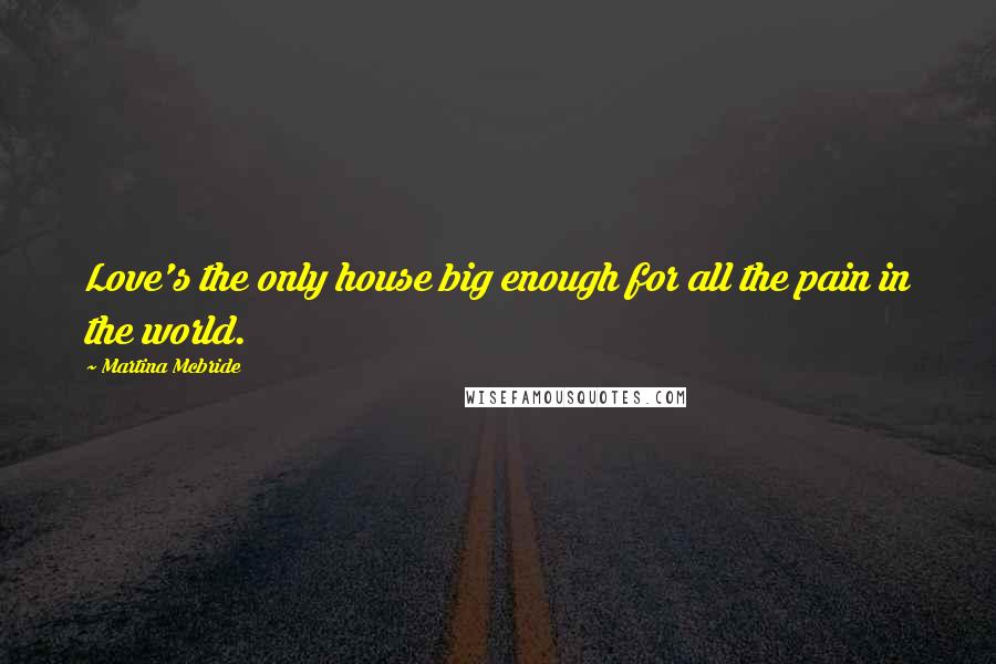 Martina Mcbride Quotes: Love's the only house big enough for all the pain in the world.