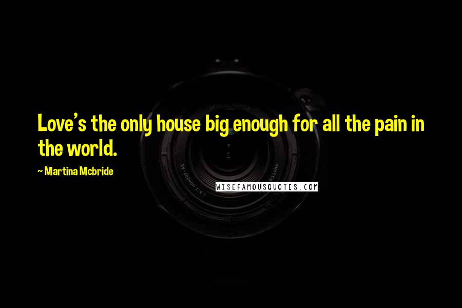 Martina Mcbride Quotes: Love's the only house big enough for all the pain in the world.