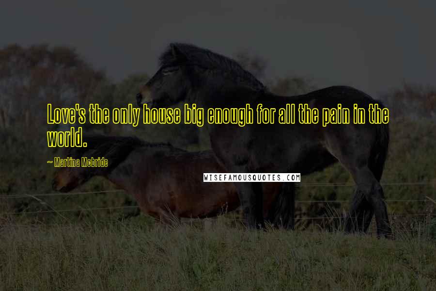 Martina Mcbride Quotes: Love's the only house big enough for all the pain in the world.