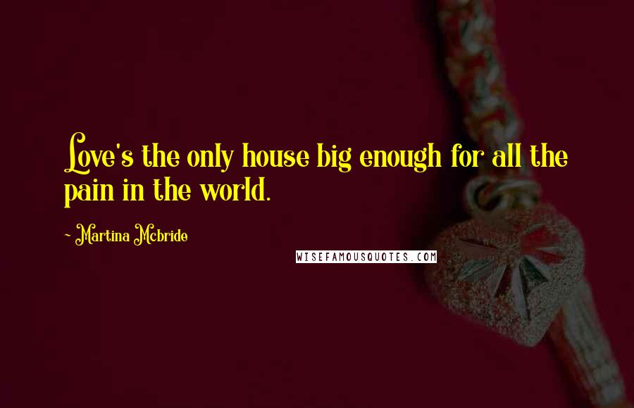Martina Mcbride Quotes: Love's the only house big enough for all the pain in the world.