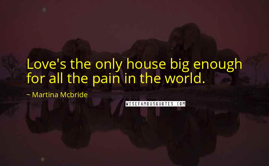 Martina Mcbride Quotes: Love's the only house big enough for all the pain in the world.
