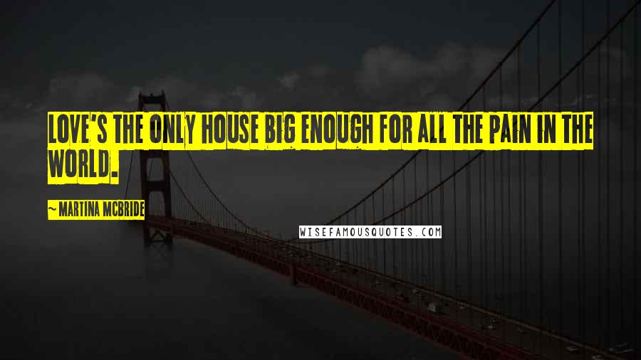 Martina Mcbride Quotes: Love's the only house big enough for all the pain in the world.