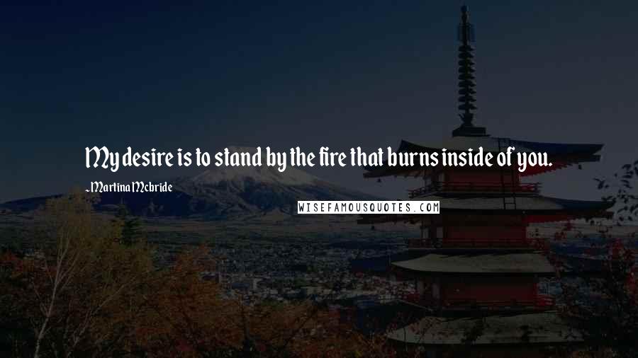 Martina Mcbride Quotes: My desire is to stand by the fire that burns inside of you.