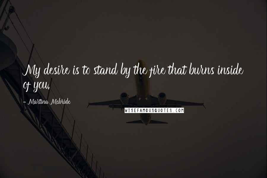 Martina Mcbride Quotes: My desire is to stand by the fire that burns inside of you.