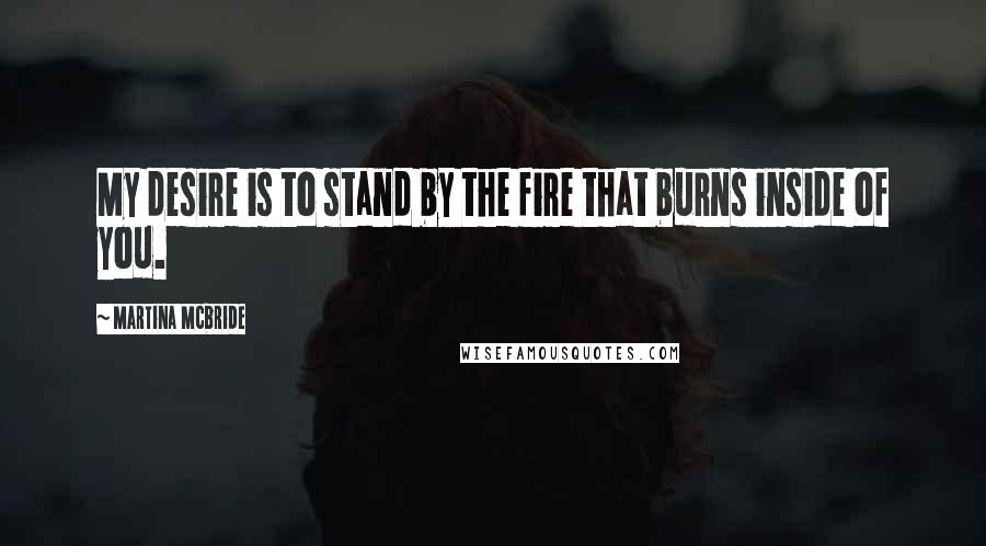 Martina Mcbride Quotes: My desire is to stand by the fire that burns inside of you.