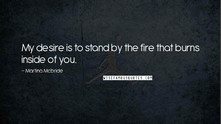 Martina Mcbride Quotes: My desire is to stand by the fire that burns inside of you.