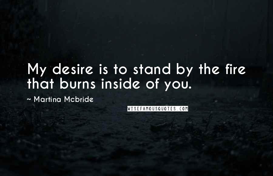 Martina Mcbride Quotes: My desire is to stand by the fire that burns inside of you.