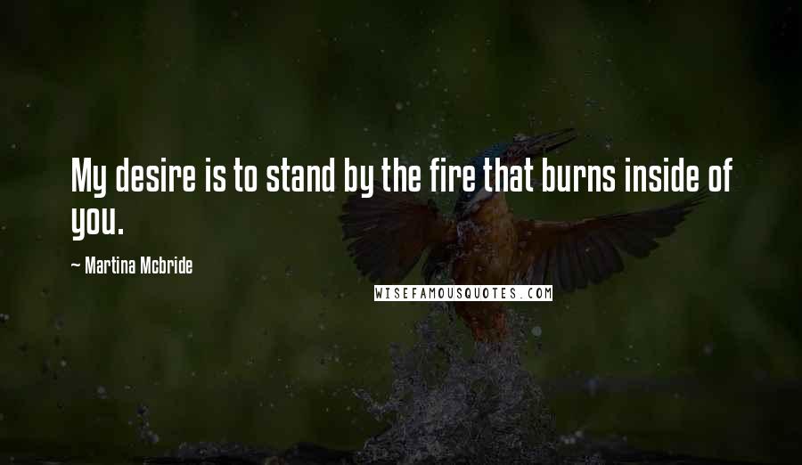 Martina Mcbride Quotes: My desire is to stand by the fire that burns inside of you.